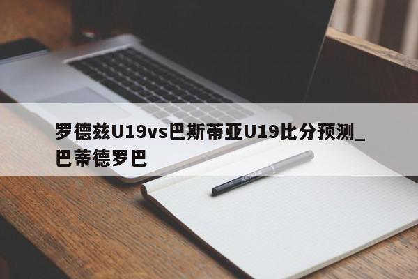 罗德兹U19vs巴斯蒂亚U19比分预测_巴蒂德罗巴