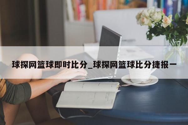 球探网篮球即时比分_球探网篮球比分捷报一