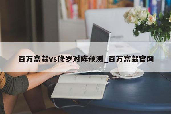 百万富翁vs修罗对阵预测_百万富翁官网