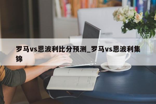 罗马vs恩波利比分预测_罗马vs恩波利集锦