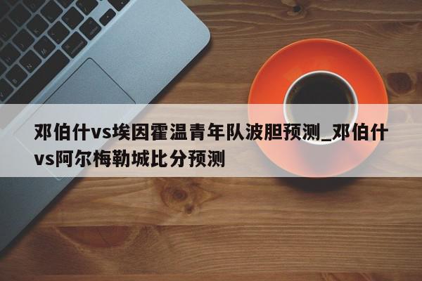 邓伯什vs埃因霍温青年队波胆预测_邓伯什vs阿尔梅勒城比分预测