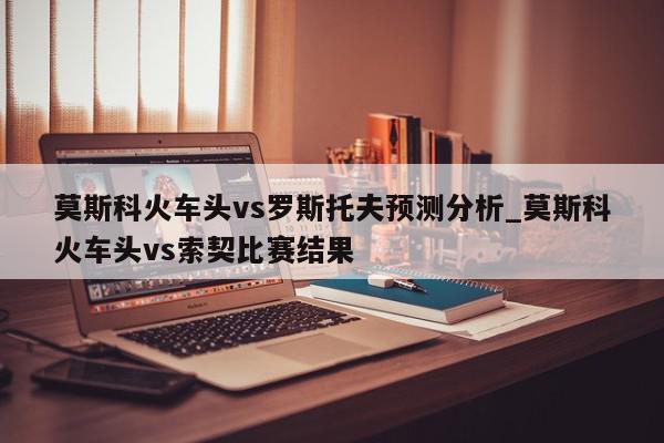 莫斯科火车头vs罗斯托夫预测分析_莫斯科火车头vs索契比赛结果