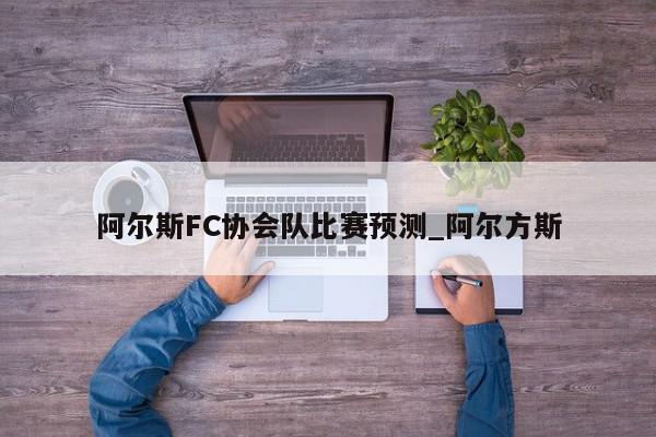 阿尔斯FC协会队比赛预测_阿尔方斯