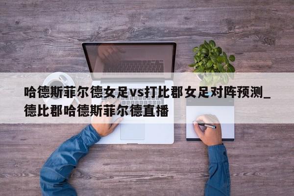 哈德斯菲尔德女足vs打比郡女足对阵预测_德比郡哈德斯菲尔德直播