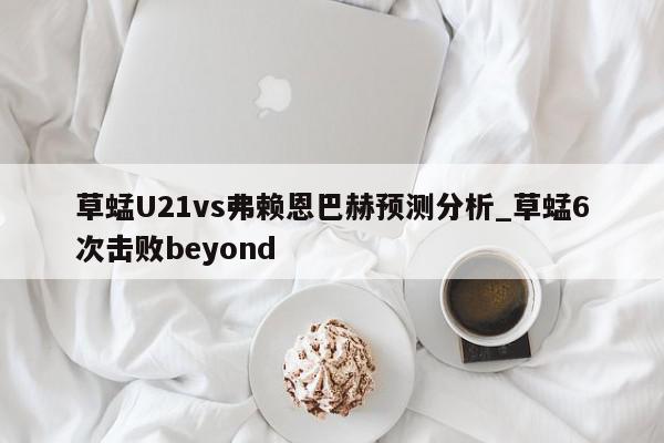 草蜢U21vs弗赖恩巴赫预测分析_草蜢6次击败beyond