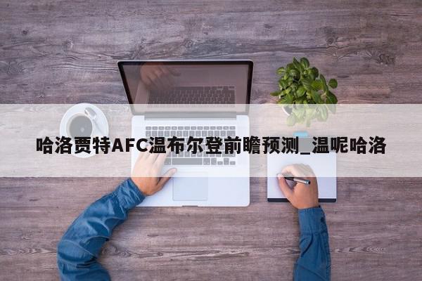 哈洛贾特AFC温布尔登前瞻预测_温呢哈洛