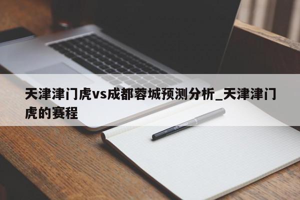 天津津门虎vs成都蓉城预测分析_天津津门虎的赛程