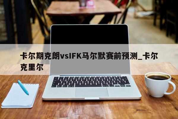 卡尔期克朗vsIFK马尔默赛前预测_卡尔克里尔