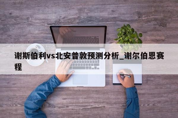 谢斯伯利vs北安普敦预测分析_谢尔伯恩赛程