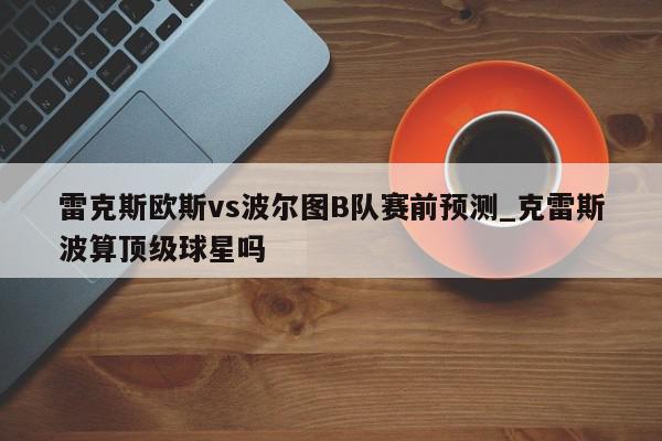 雷克斯欧斯vs波尔图B队赛前预测_克雷斯波算顶级球星吗