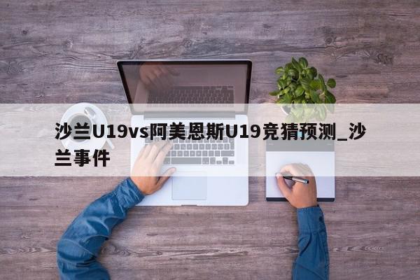 沙兰U19vs阿美恩斯U19竞猜预测_沙兰事件