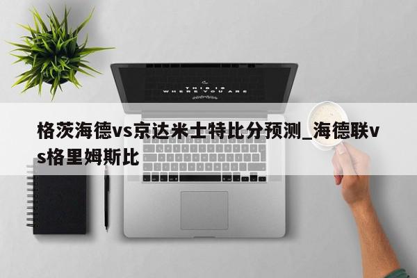 格茨海德vs京达米士特比分预测_海德联vs格里姆斯比