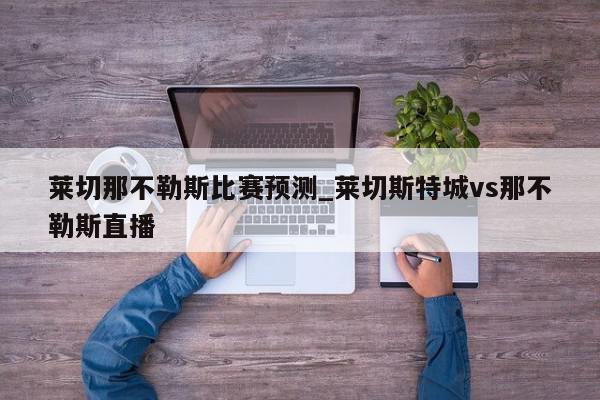 莱切那不勒斯比赛预测_莱切斯特城vs那不勒斯直播