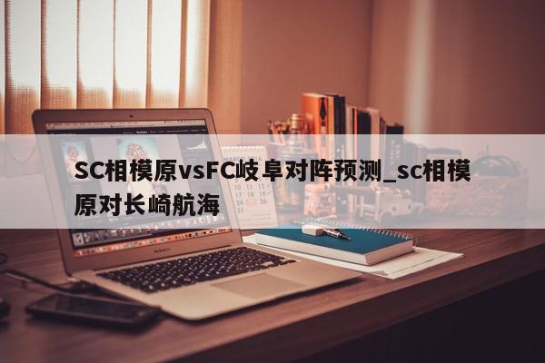 SC相模原vsFC岐阜对阵预测_sc相模原对长崎航海