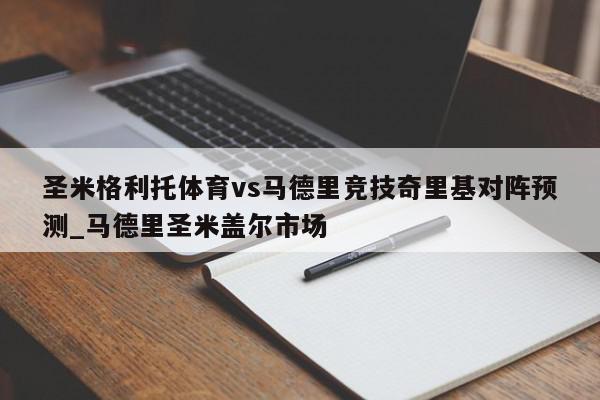 圣米格利托体育vs马德里竞技奇里基对阵预测_马德里圣米盖尔市场