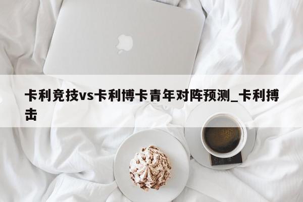 卡利竞技vs卡利博卡青年对阵预测_卡利搏击