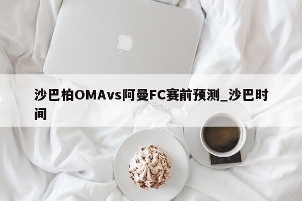 沙巴柏OMAvs阿曼FC赛前预测_沙巴时间