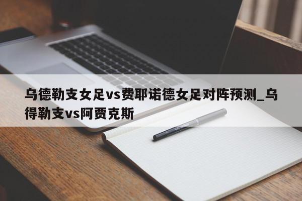 乌德勒支女足vs费耶诺德女足对阵预测_乌得勒支vs阿贾克斯