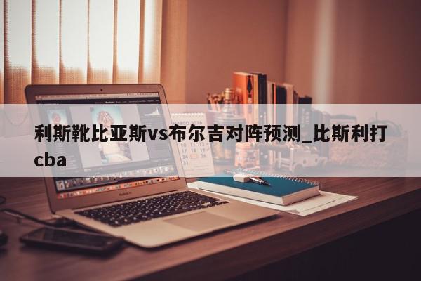 利斯靴比亚斯vs布尔吉对阵预测_比斯利打cba