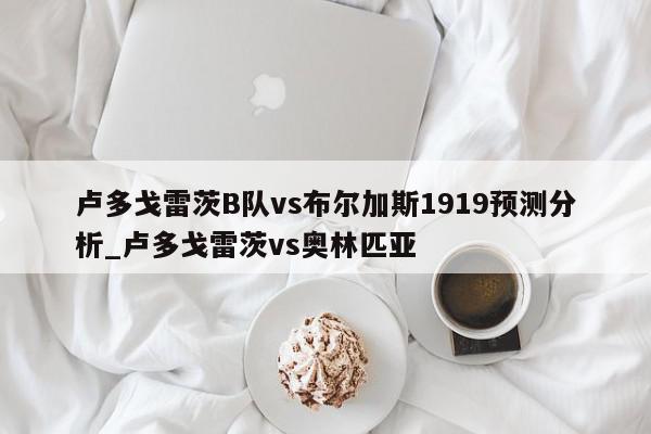 卢多戈雷茨B队vs布尔加斯1919预测分析_卢多戈雷茨vs奥林匹亚