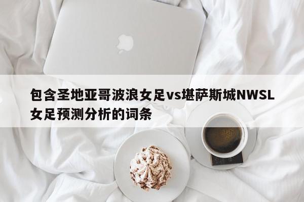 包含圣地亚哥波浪女足vs堪萨斯城NWSL女足预测分析的词条