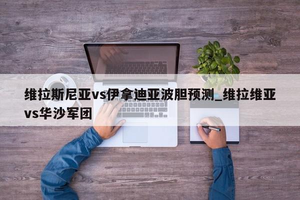 维拉斯尼亚vs伊拿迪亚波胆预测_维拉维亚vs华沙军团