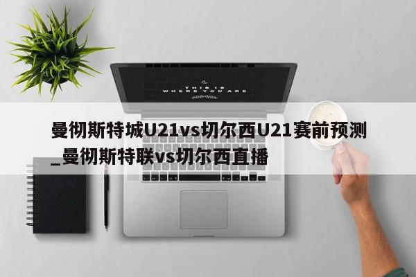 曼彻斯特城U21vs切尔西U21赛前预测_曼彻斯特联vs切尔西直播