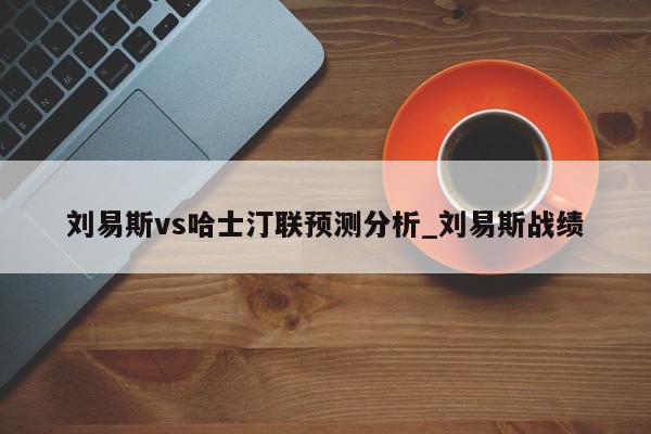 刘易斯vs哈士汀联预测分析_刘易斯战绩