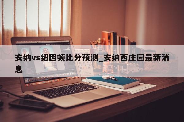 安纳vs纽因顿比分预测_安纳西庄园最新消息