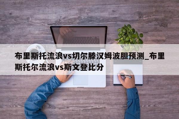 布里斯托流浪vs切尔滕汉姆波胆预测_布里斯托尔流浪vs斯文登比分