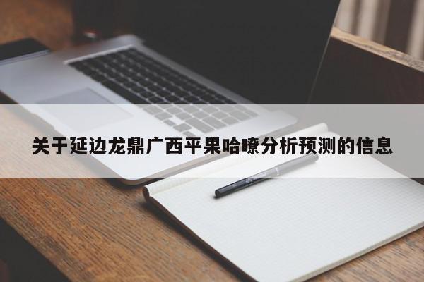 关于延边龙鼎广西平果哈嘹分析预测的信息