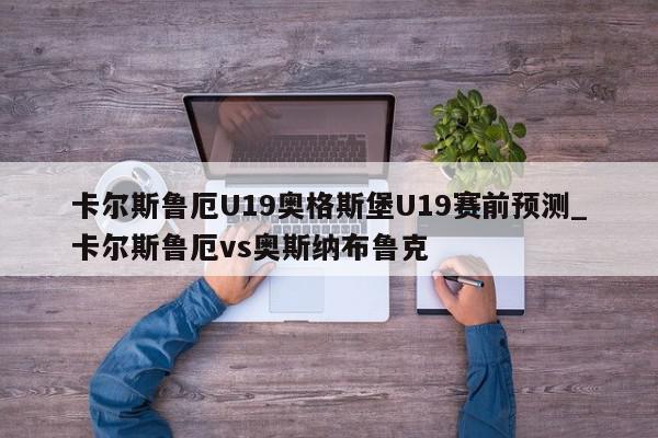 卡尔斯鲁厄U19奥格斯堡U19赛前预测_卡尔斯鲁厄vs奥斯纳布鲁克