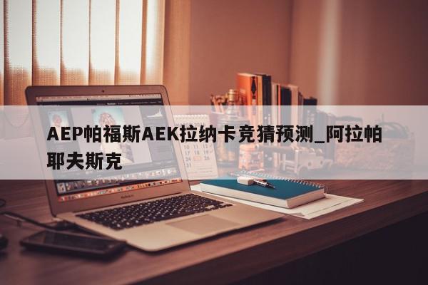 AEP帕福斯AEK拉纳卡竞猜预测_阿拉帕耶夫斯克