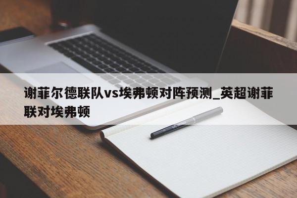 谢菲尔德联队vs埃弗顿对阵预测_英超谢菲联对埃弗顿