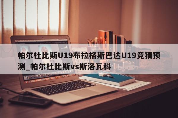 帕尔杜比斯U19布拉格斯巴达U19竞猜预测_帕尔杜比斯vs斯洛瓦科