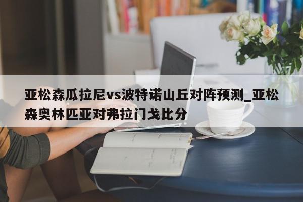 亚松森瓜拉尼vs波特诺山丘对阵预测_亚松森奥林匹亚对弗拉门戈比分