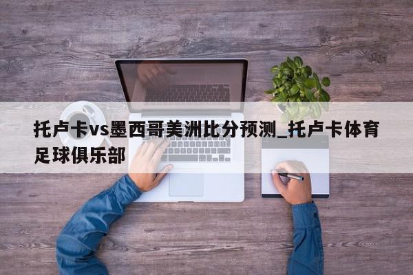 托卢卡vs墨西哥美洲比分预测_托卢卡体育足球俱乐部