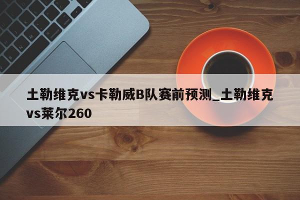 土勒维克vs卡勒威B队赛前预测_土勒维克vs莱尔260