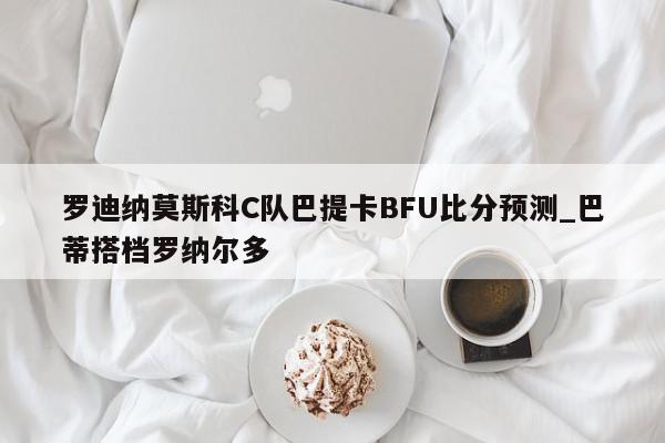 罗迪纳莫斯科C队巴提卡BFU比分预测_巴蒂搭档罗纳尔多