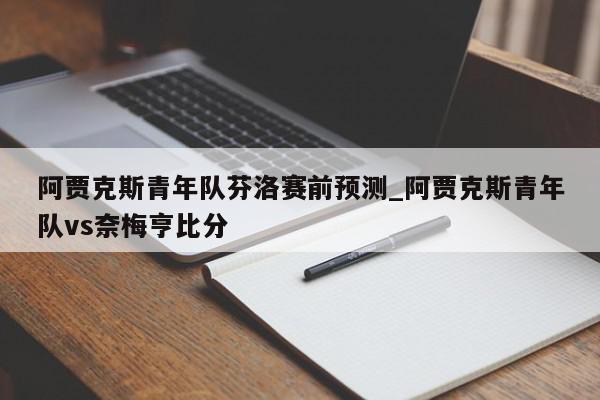 阿贾克斯青年队芬洛赛前预测_阿贾克斯青年队vs奈梅亨比分