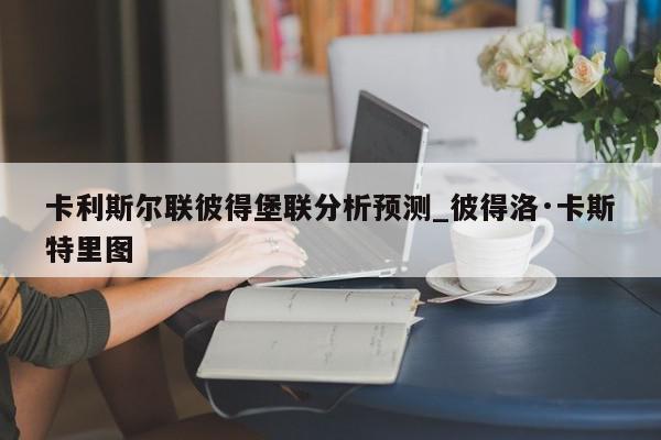 卡利斯尔联彼得堡联分析预测_彼得洛·卡斯特里图