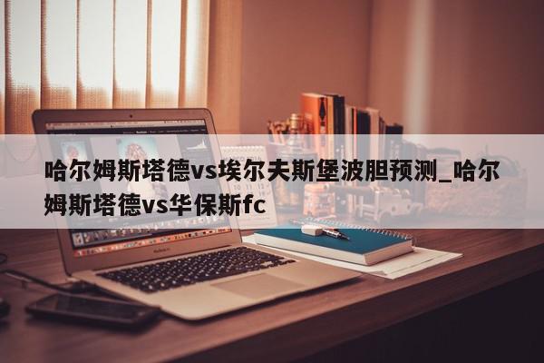 哈尔姆斯塔德vs埃尔夫斯堡波胆预测_哈尔姆斯塔德vs华保斯fc