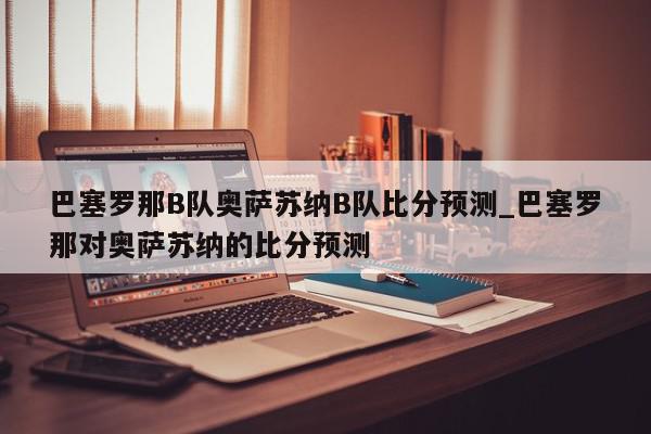 巴塞罗那B队奥萨苏纳B队比分预测_巴塞罗那对奥萨苏纳的比分预测