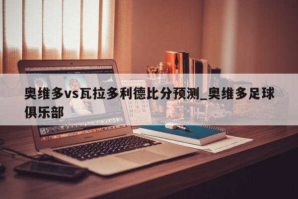 奥维多vs瓦拉多利德比分预测_奥维多足球俱乐部