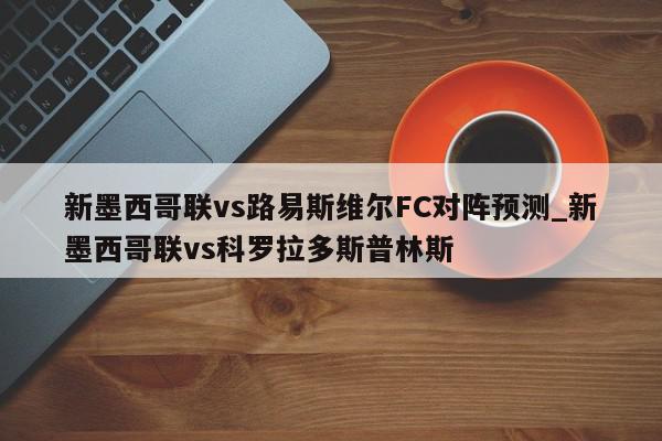 新墨西哥联vs路易斯维尔FC对阵预测_新墨西哥联vs科罗拉多斯普林斯