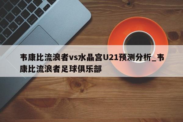 韦康比流浪者vs水晶宫U21预测分析_韦康比流浪者足球俱乐部