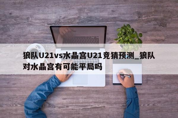 狼队U21vs水晶宫U21竞猜预测_狼队对水晶宫有可能平局吗