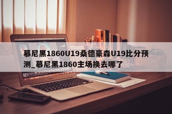 慕尼黑1860U19桑德豪森U19比分预测_慕尼黑1860主场换去哪了