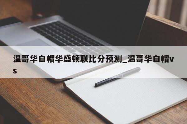 温哥华白帽华盛顿联比分预测_温哥华白帽vs