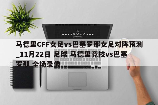 马德里CFF女足vs巴塞罗那女足对阵预测_11月22日 足球 马德里竞技vs巴塞罗那 全场录像